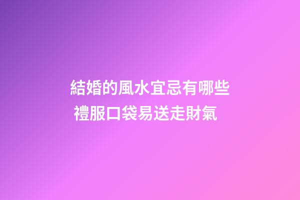 結婚的風水宜忌有哪些 禮服口袋易送走財氣